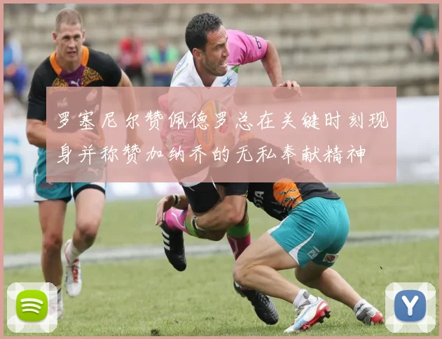 罗塞尼尔赞佩德罗总在关键时刻现身并称赞加纳乔的无私奉献精神
