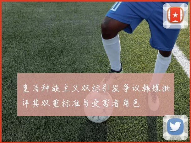 皇马种族主义双标引发争议韩媒批评其双重标准与受害者角色
