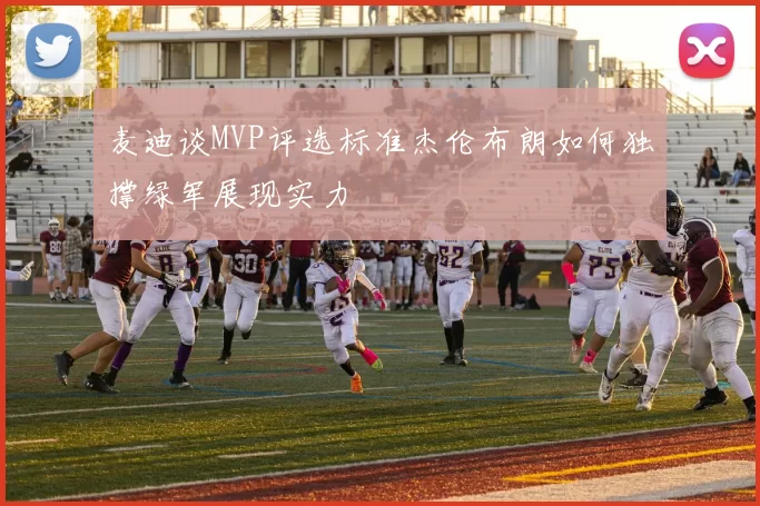 麦迪谈MVP评选标准杰伦布朗如何独撑绿军展现实力