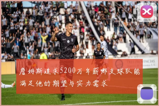 詹姆斯追求5200万年薪哪支球队能满足他的期望与实力需求