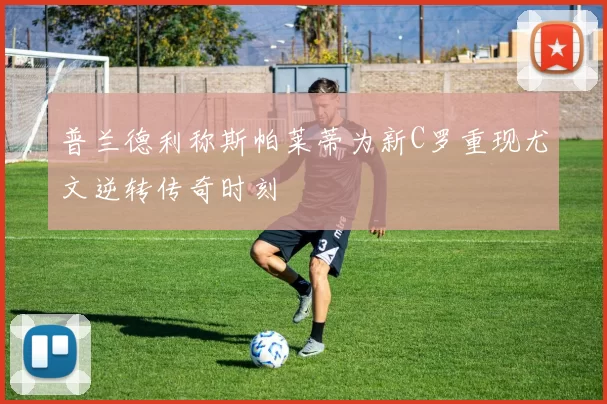 普兰德利称斯帕莱蒂为新C罗重现尤文逆转传奇时刻