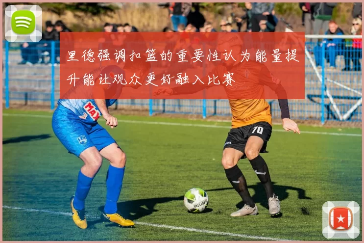 里德强调扣篮的重要性认为能量提升能让观众更好融入比赛