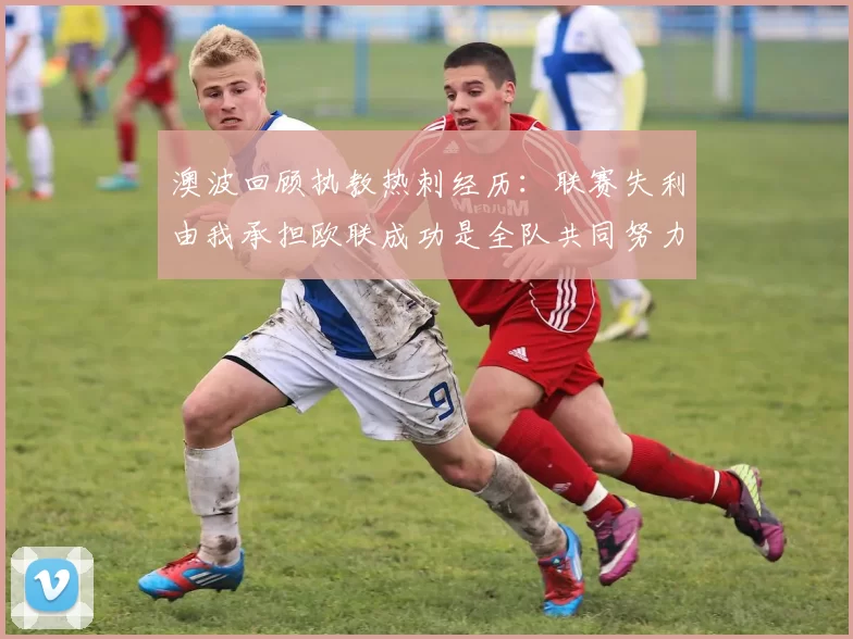 澳波回顾执教热刺经历：联赛失利由我承担欧联成功是全队共同努力的成果