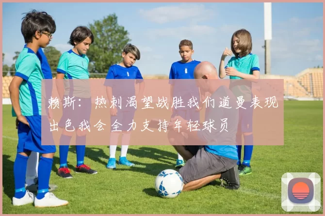 赖斯：热刺渴望战胜我们道曼表现出色我会全力支持年轻球员