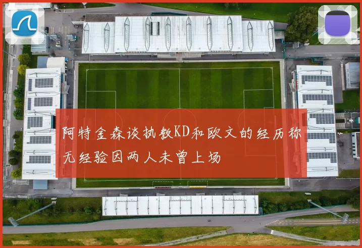 阿特金森谈执教KD和欧文的经历称无经验因两人未曾上场