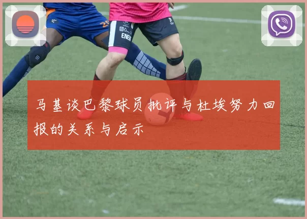 马基谈巴黎球员批评与杜埃努力回报的关系与启示