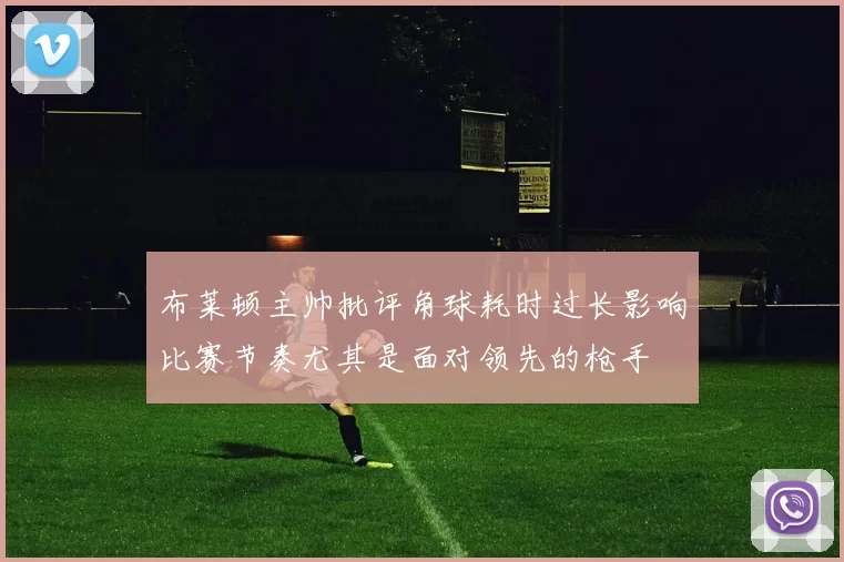 布莱顿主帅批评角球耗时过长影响比赛节奏尤其是面对领先的枪手