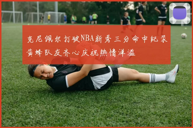 克尼佩尔打破NBA新秀三分命中纪录黄蜂队友齐心庆祝热情洋溢