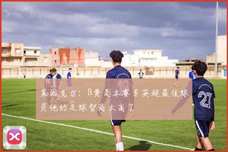 莱因克尔：B费是本赛季英超最佳球员他的足球智商太高了
