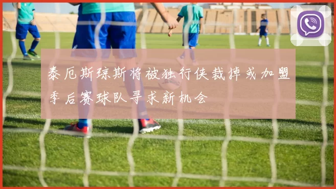 泰厄斯琼斯将被独行侠裁掉或加盟季后赛球队寻求新机会