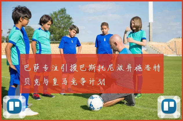 巴萨专注引援巴斯托尼放弃施洛特贝克与皇马竞争计划