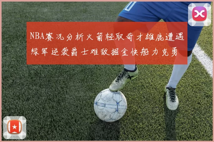 NBA赛况分析火箭轻取奇才雄鹿遭遇绿军逆袭爵士难敌掘金快船力克勇士