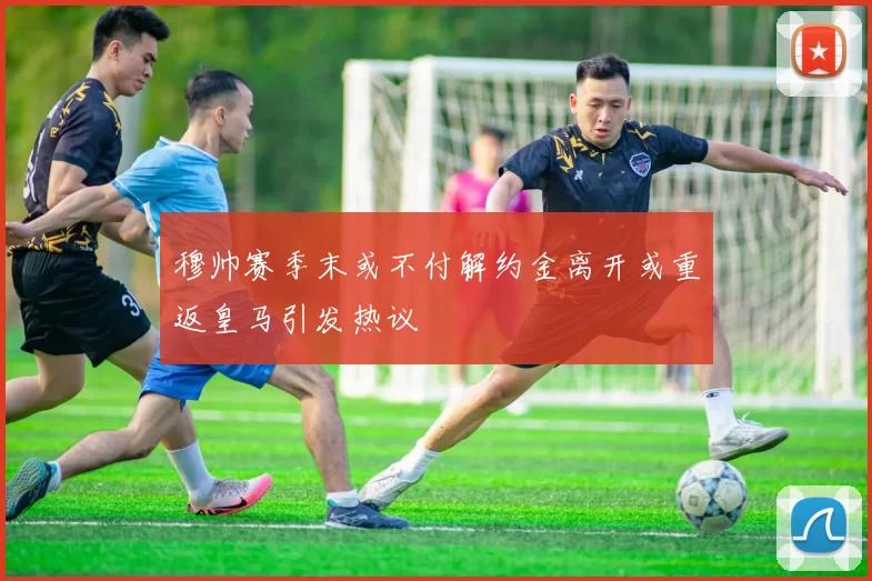 穆帅赛季末或不付解约金离开或重返皇马引发热议