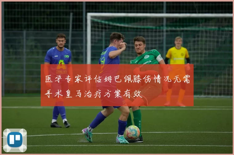 医学专家评估姆巴佩膝伤情况无需手术皇马治疗方案有效
