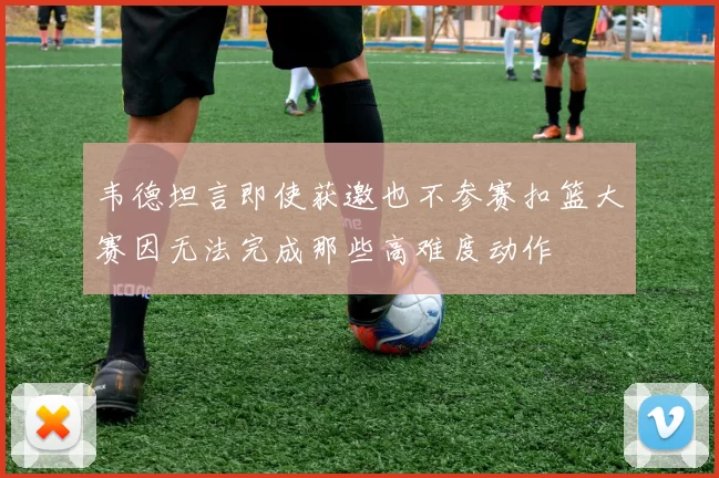 韦德坦言即使获邀也不参赛扣篮大赛因无法完成那些高难度动作