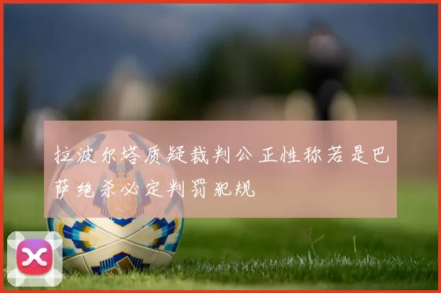 拉波尔塔质疑裁判公正性称若是巴萨绝杀必定判罚犯规