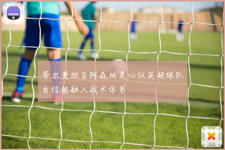 蒂尔曼坦言阿森纳是心仪英超球队自信能融入战术体系
