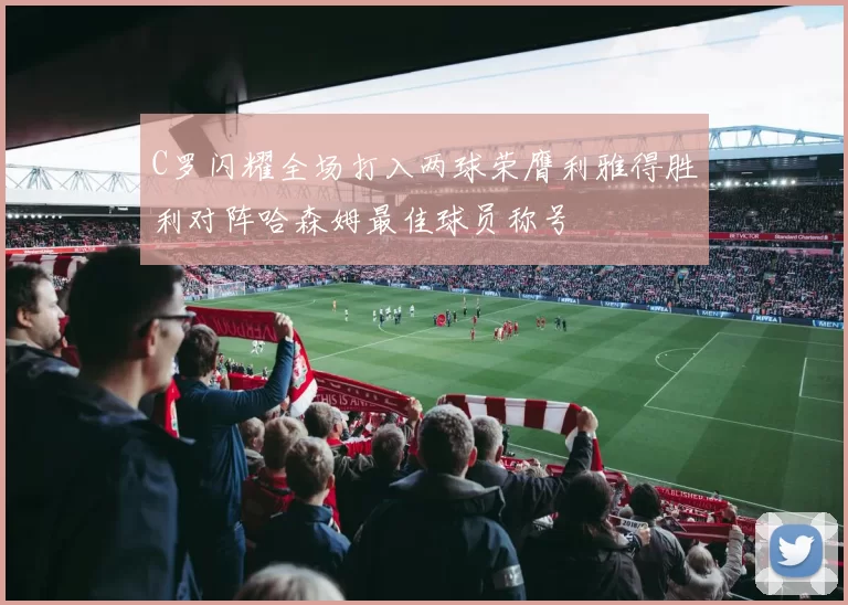 C罗闪耀全场打入两球荣膺利雅得胜利对阵哈森姆最佳球员称号