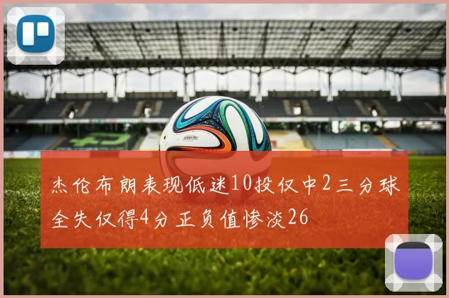 杰伦布朗表现低迷10投仅中2三分球全失仅得4分正负值惨淡26
